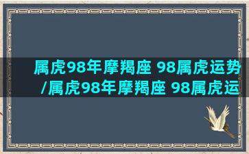 属虎98年摩羯座 98属虎运势/属虎98年摩羯座 98属虎运势-我的网站